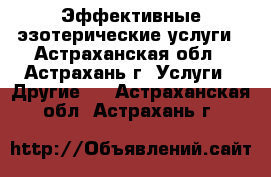 Эффективные эзотерические услуги - Астраханская обл., Астрахань г. Услуги » Другие   . Астраханская обл.,Астрахань г.